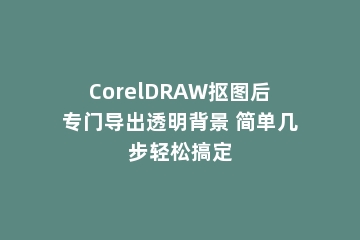 CorelDRAW抠图后专门导出透明背景 简单几步轻松搞定
