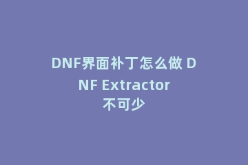 DNF界面补丁怎么做 DNF Extractor不可少