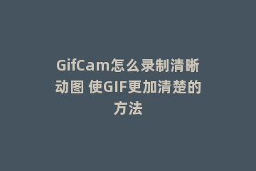 GifCam怎么录制清晰动图 使GIF更加清楚的方法