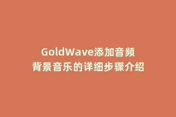 GoldWave添加音频背景音乐的详细步骤介绍