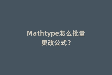 Mathtype怎么批量更改公式？