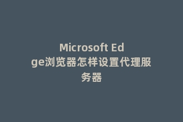 Microsoft Edge浏览器怎样设置代理服务器