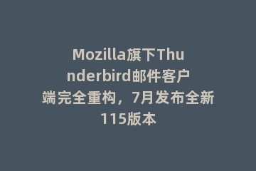 Mozilla旗下Thunderbird邮件客户端完全重构，7月发布全新115版本