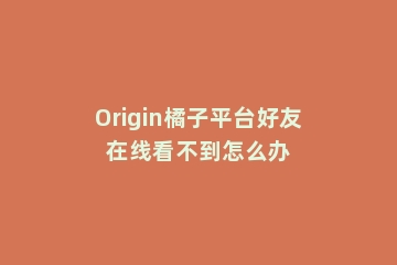 Origin橘子平台好友在线看不到怎么办