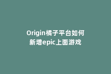 Origin橘子平台如何新增epic上面游戏