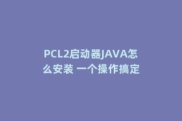 PCL2启动器JAVA怎么安装 一个操作搞定