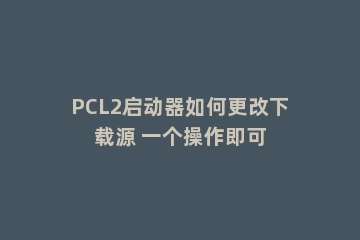 PCL2启动器如何更改下载源 一个操作即可