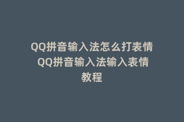 QQ拼音输入法怎么打表情 QQ拼音输入法输入表情教程