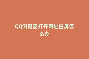 QQ浏览器打开网址白屏怎么办