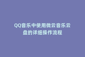 QQ音乐中使用微云音乐云盘的详细操作流程