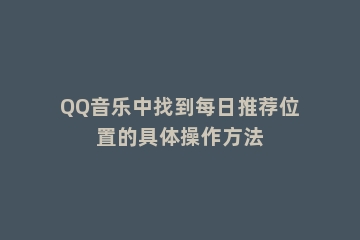 QQ音乐中找到每日推荐位置的具体操作方法