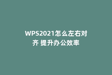 WPS2021怎么左右对齐 提升办公效率