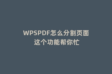 WPSPDF怎么分割页面 这个功能帮你忙