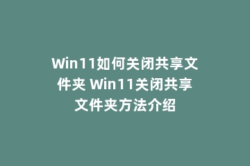 Win11如何关闭共享文件夹 Win11关闭共享文件夹方法介绍