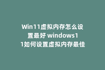 Win11虚拟内存怎么设置最好 windows11如何设置虚拟内存最佳