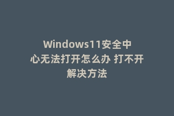 Windows11安全中心无法打开怎么办 打不开解决方法