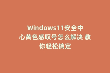 Windows11安全中心黄色感叹号怎么解决 教你轻松搞定