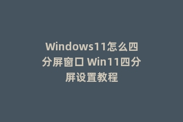 Windows11怎么四分屏窗口 Win11四分屏设置教程