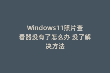 Windows11照片查看器没有了怎么办 没了解决方法