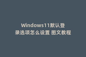 Windows11默认登录选项怎么设置 图文教程