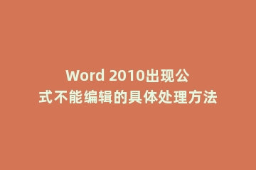 Word 2010出现公式不能编辑的具体处理方法