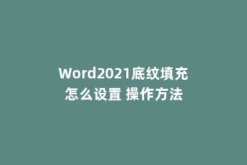 Word2021底纹填充怎么设置 操作方法