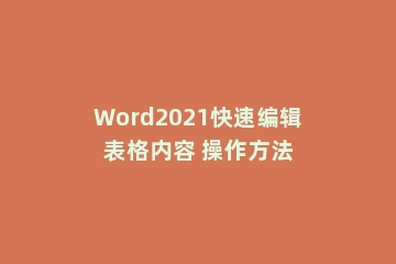 Word2021快速编辑表格内容 操作方法