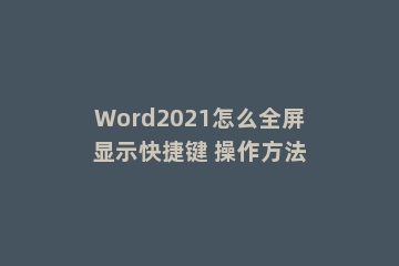 Word2021怎么全屏显示快捷键 操作方法