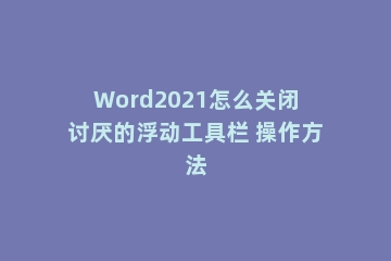 Word2021怎么关闭讨厌的浮动工具栏 操作方法