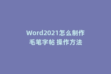 Word2021怎么制作毛笔字帖 操作方法