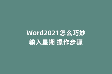 Word2021怎么巧妙输入星期 操作步骤