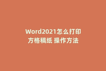 Word2021怎么打印方格稿纸 操作方法