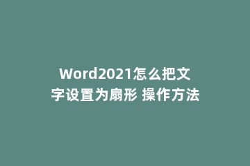 Word2021怎么把文字设置为扇形 操作方法