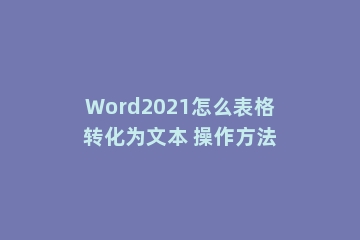Word2021怎么表格转化为文本 操作方法