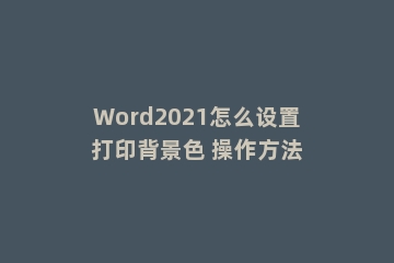 Word2021怎么设置打印背景色 操作方法