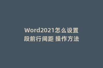 Word2021怎么设置段前行间距 操作方法