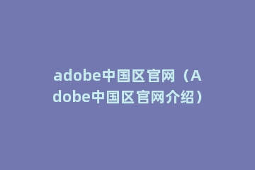 adobe中国区官网（Adobe中国区官网介绍）