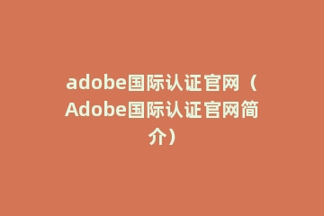 adobe国际认证官网（Adobe国际认证官网简介）