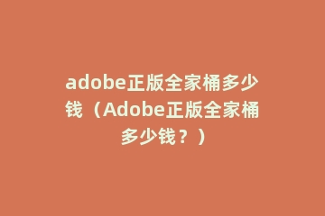 adobe正版全家桶多少钱（Adobe正版全家桶多少钱？）