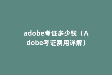 adobe考证多少钱（Adobe考证费用详解）