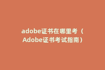 adobe证书在哪里考（Adobe证书考试指南）