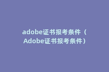 adobe证书报考条件（Adobe证书报考条件）