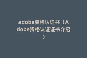 adobe资格认证书（Adobe资格认证证书介绍）
