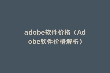 adobe软件价格（Adobe软件价格解析）