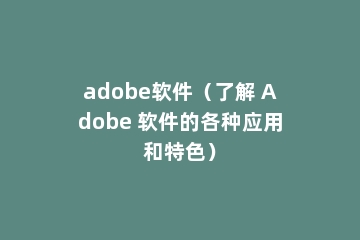 adobe软件（了解 Adobe 软件的各种应用和特色）