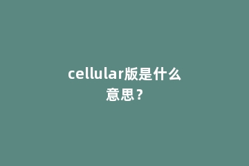 cellular版是什么意思？