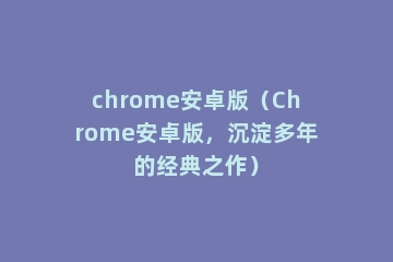 chrome安卓版（Chrome安卓版，沉淀多年的经典之作）