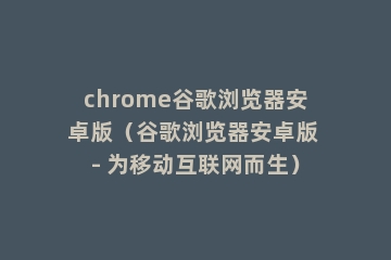 chrome谷歌浏览器安卓版（谷歌浏览器安卓版 - 为移动互联网而生）