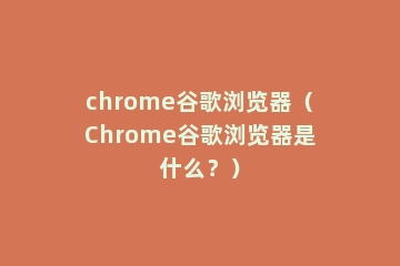 chrome谷歌浏览器（Chrome谷歌浏览器是什么？）