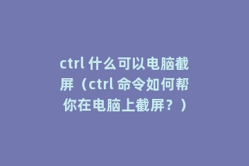 ctrl 什么可以电脑截屏（ctrl 命令如何帮你在电脑上截屏？）